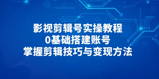 影视剪辑号实操教程，0基础搭建账号，掌握剪辑技巧与变现方法网赚项目-副业赚钱-互联网创业-资源整合八方网创