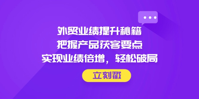 外贸业绩提升秘籍，把握产品获客要点，实现业绩倍增，轻松破局网赚项目-副业赚钱-互联网创业-资源整合八方网创