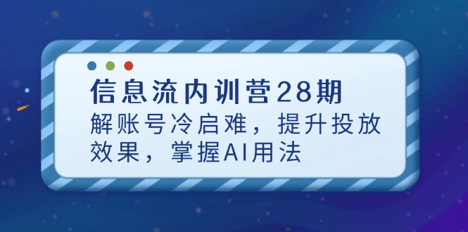 信息流内训营28期，解账号冷启难，提升投放效果，掌握AI用法网赚项目-副业赚钱-互联网创业-资源整合八方网创
