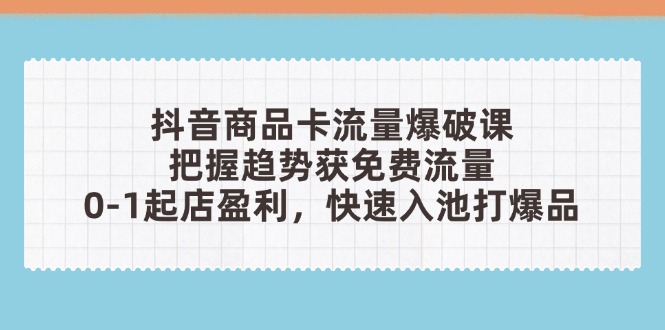 抖音商品卡流量爆破课：把握趋势获免费流量，0-1起店盈利，快速入池打爆品网赚项目-副业赚钱-互联网创业-资源整合八方网创