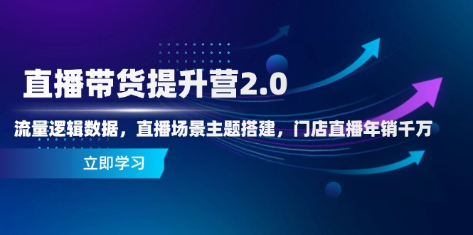 直播带货提升营2.0：流量逻辑数据，直播场景主题搭建，门店直播年销千万网赚项目-副业赚钱-互联网创业-资源整合八方网创