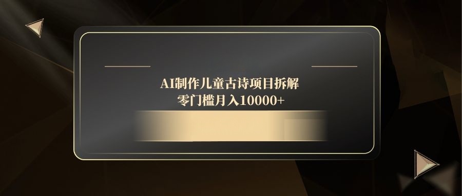 AI制作儿童古诗项目拆解，零门槛月入10000+网赚项目-副业赚钱-互联网创业-资源整合八方网创
