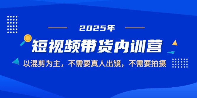 2025短视频带货内训营，以混剪为主，不需要真人出镜，不需要拍摄网赚项目-副业赚钱-互联网创业-资源整合八方网创