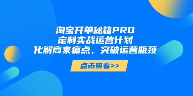 淘宝开单秘籍PRO，定制实战运营计划，化解商家痛点，突破运营瓶颈网赚项目-副业赚钱-互联网创业-资源整合八方网创