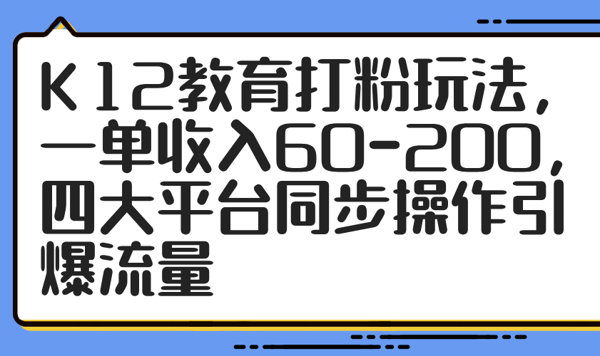 K12教育打粉玩法，一单收入60-200，四大平台同步操作引爆流量网赚项目-副业赚钱-互联网创业-资源整合八方网创