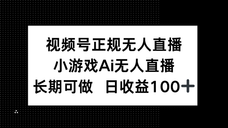视频号正规无人直播，小游戏AI无人直播，长期可做，日收益100+网赚项目-副业赚钱-互联网创业-资源整合八方网创