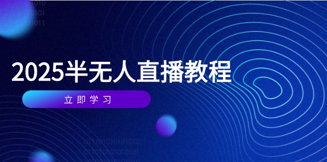 半无人直播课(2025/4月) 基础到实操全覆盖，选品/剪辑/直播搭建与话术训练网赚项目-副业赚钱-互联网创业-资源整合八方网创