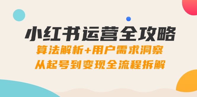 小红书运营全攻略：算法解析+用户需求洞察，从起号到变现全流程拆解网赚项目-副业赚钱-互联网创业-资源整合八方网创