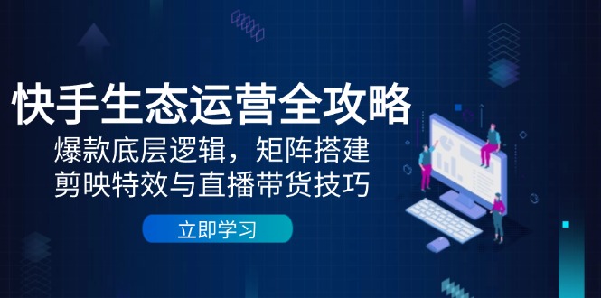 快手生态运营全攻略：爆款底层逻辑，矩阵搭建，剪映特效与直播带货技巧网赚项目-副业赚钱-互联网创业-资源整合八方网创