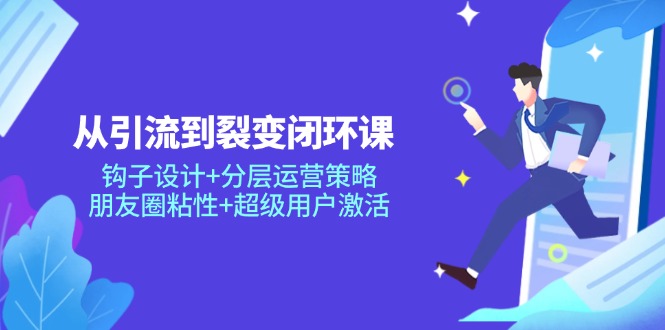 从引流到裂变闭环课：钩子设计+分层运营策略，朋友圈粘性+超级用户激活网赚项目-副业赚钱-互联网创业-资源整合八方网创