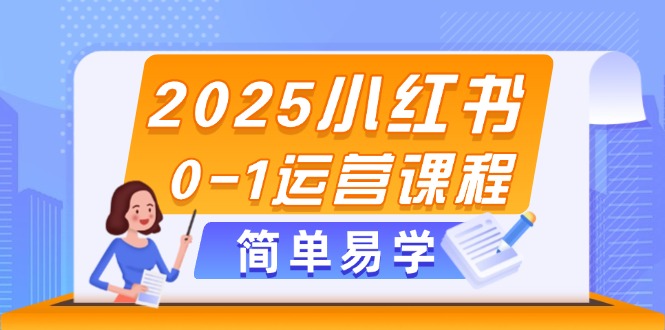 2025小红书0-1运营课程，选品、素材、笔记制作与发布技巧网赚项目-副业赚钱-互联网创业-资源整合八方网创