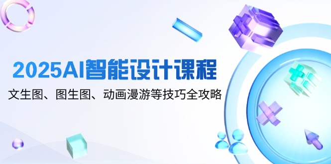 2025AI智能设计课程，文生图、图生图、动画漫游等技巧全攻略网赚项目-副业赚钱-互联网创业-资源整合八方网创