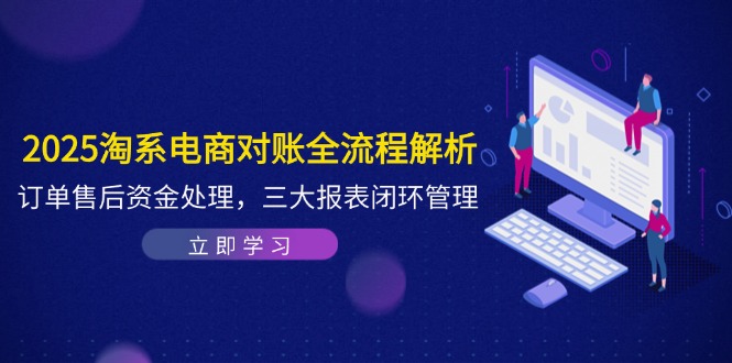 2025淘系电商对账全流程解析，订单售后资金处理，三大报表闭环管理网赚项目-副业赚钱-互联网创业-资源整合八方网创