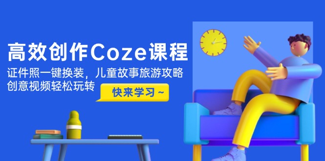 高效创作Coze课程，证件照一键换装，儿童故事旅游攻略，创意视频轻松玩转网赚项目-副业赚钱-互联网创业-资源整合八方网创