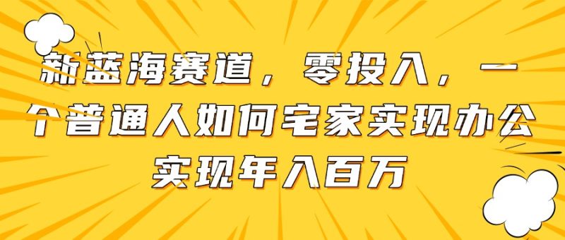 新蓝海赛道，零投入，一个普通人如何宅家办公实现年入百万网赚项目-副业赚钱-互联网创业-资源整合八方网创