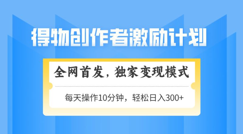 得物创作者激励，变现模式，轻松上手，日入300+可矩阵，可放大网赚项目-副业赚钱-互联网创业-资源整合八方网创