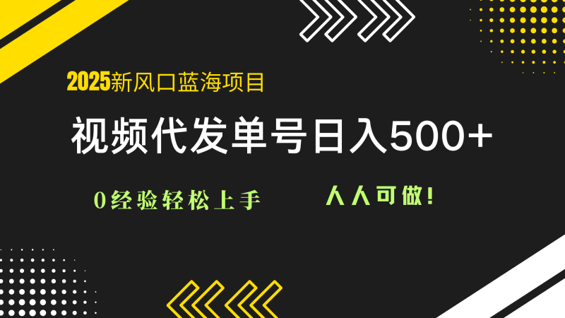 2025视频代发蓝海项目：0经验轻松上手，单号日入500+，人人可做！网赚项目-副业赚钱-互联网创业-资源整合八方网创