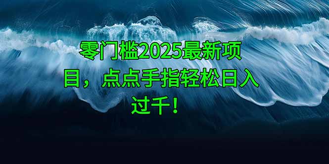 零门槛2025最新项目，点点手指轻松日入过千！网赚项目-副业赚钱-互联网创业-资源整合八方网创