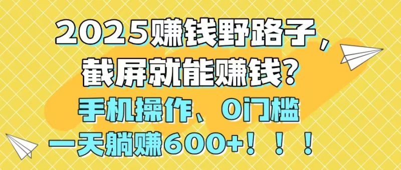 2025赚钱野路子，截屏就能赚钱？手机操作0门槛，一天躺赚600+！！！网赚项目-副业赚钱-互联网创业-资源整合八方网创