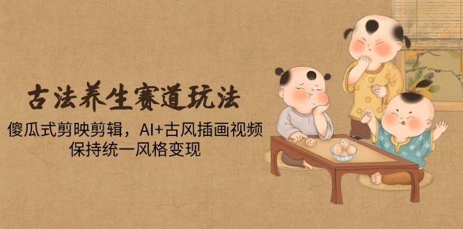 古法养生赛道玩法，傻瓜式剪映剪辑，AI+古风插画视频，保持统一风格变现网赚项目-副业赚钱-互联网创业-资源整合八方网创