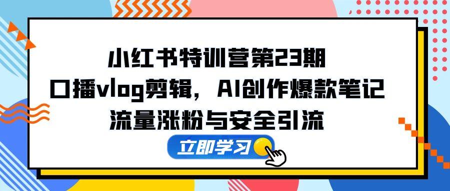 小红书特训营第23期，口播vlog剪辑，AI创作爆款笔记，流量涨粉与安全引流网赚项目-副业赚钱-互联网创业-资源整合八方网创