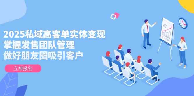 2025私域高客单实体变现，掌握发售团队管理，做好朋友圈吸引客户网赚项目-副业赚钱-互联网创业-资源整合八方网创