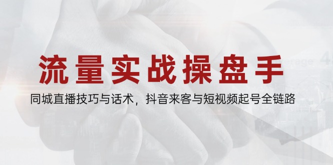 流量实战操盘手，同城直播技巧与话术，抖音来客与短视频起号全链路网赚项目-副业赚钱-互联网创业-资源整合八方网创