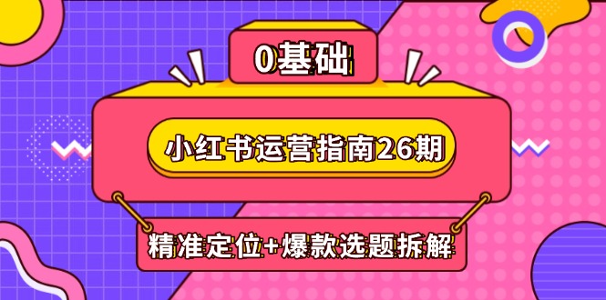 小红书运营指南26期：精准定位+爆款选题拆解,DeepSeek辅助创作与电商变现网赚项目-副业赚钱-互联网创业-资源整合八方网创