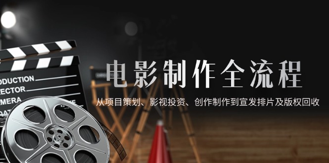 电影制作全流程，从项目策划、影视投资、创作制作到宣发排片及版权回收网赚项目-副业赚钱-互联网创业-资源整合八方网创