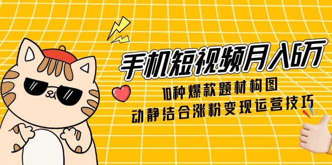 手机短视频月入6万，10种爆款题材构图，动静结合涨粉变现运营技巧网赚项目-副业赚钱-互联网创业-资源整合八方网创