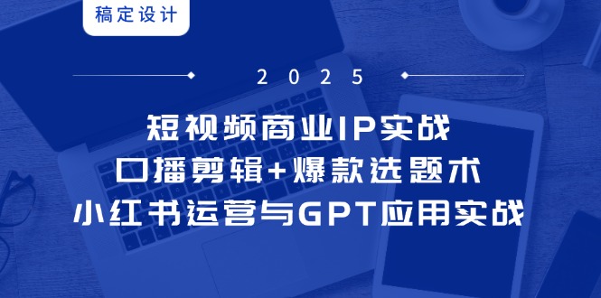 短视频商业IP实战6期：口播剪辑+爆款选题术，小红书运营与GPT应用实战网赚项目-副业赚钱-互联网创业-资源整合八方网创