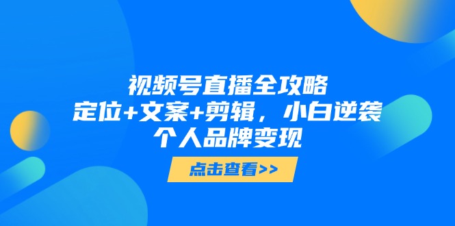 视频号直播全攻略，定位+文案+剪辑，小白逆袭个人品牌变现网赚项目-副业赚钱-互联网创业-资源整合八方网创