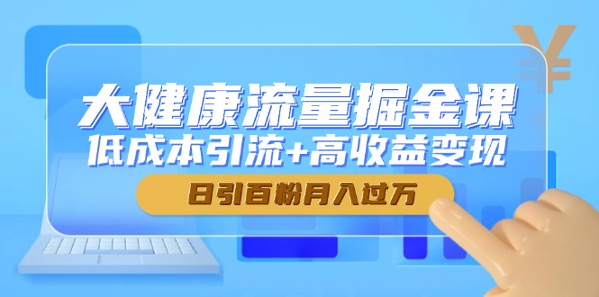 大健康流量掘金课，低成本引流+高收益变现，日引百粉月入过万网赚项目-副业赚钱-互联网创业-资源整合八方网创