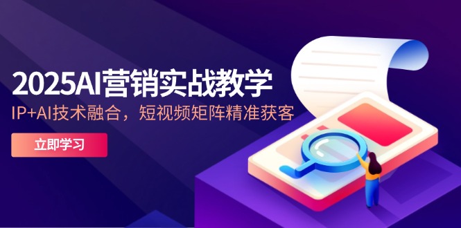 2025AI营销实战教学-5月，IP+AI技术融合，短视频矩阵精准获客网赚项目-副业赚钱-互联网创业-资源整合八方网创