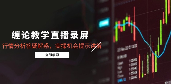 缠论教学直播录屏，行情分析答疑解惑，实操机会提示讲解（5月）网赚项目-副业赚钱-互联网创业-资源整合八方网创