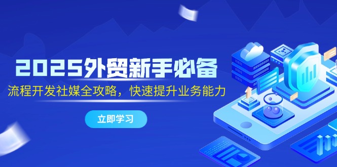 2025外贸新手必备，流程开发社媒全攻略，快速提升业务能力网赚项目-副业赚钱-互联网创业-资源整合八方网创
