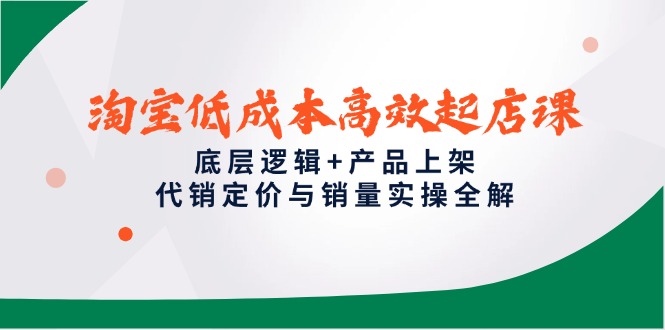 淘宝低成本高效起店课，底层逻辑+产品上架，代销定价与销量实操全解网赚项目-副业赚钱-互联网创业-资源整合八方网创