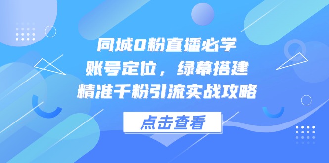 同城0粉直播必学，账号定位，绿幕搭建，精准千粉引流实战攻略网赚项目-副业赚钱-互联网创业-资源整合八方网创
