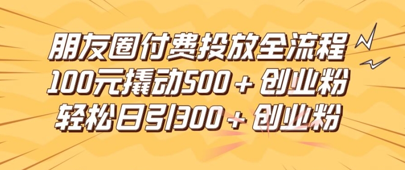 朋友圈高效付费投放全流程，100元撬动500+创业粉，日引流300加精准创业粉网赚项目-副业赚钱-互联网创业-资源整合八方网创