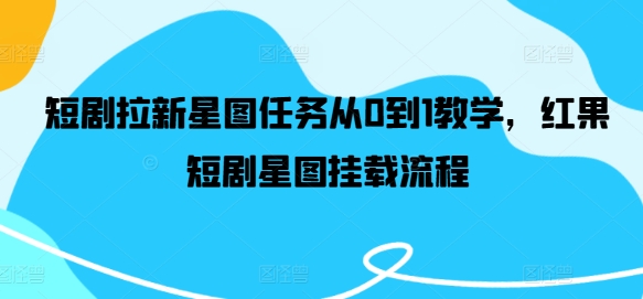 短剧拉新星图任务从0到1教学，红果短剧星图挂载流程网赚项目-副业赚钱-互联网创业-资源整合八方网创
