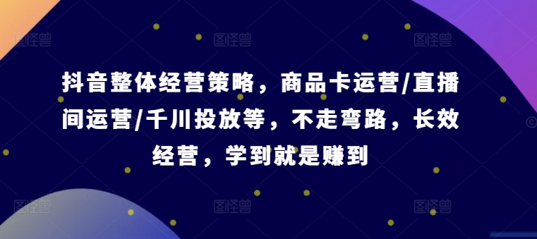 抖音整体经营策略，商品卡运营/直播间运营/千川投放等，不走弯路，学到就是赚到【录音】网赚项目-副业赚钱-互联网创业-资源整合八方网创