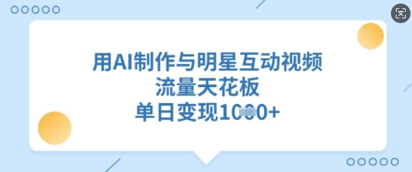 用AI制作与明星互动视频，流量天花板，单日变现多张网赚项目-副业赚钱-互联网创业-资源整合八方网创