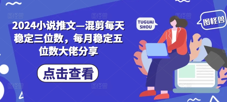 2024小说推文—混剪每天稳定三位数，每月稳定五位数大佬分享网赚项目-副业赚钱-互联网创业-资源整合八方网创