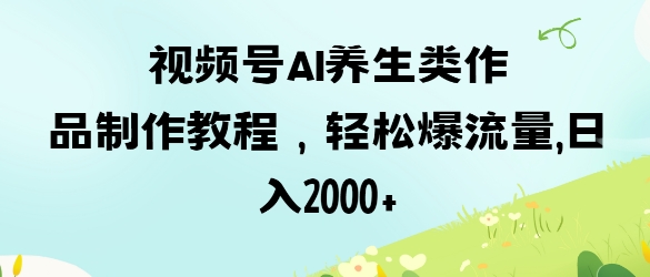 视频号ai养生类作品制作教程，轻松爆流量，日入数张网赚项目-副业赚钱-互联网创业-资源整合八方网创