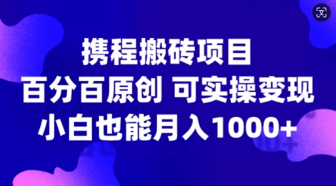 携程搬砖项目，百分百原创，可实操变现，新手小白月入1k+网赚项目-副业赚钱-互联网创业-资源整合八方网创
