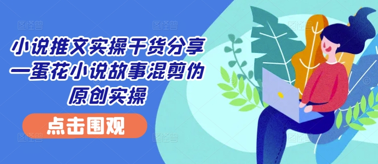 小说推文实操干货分享—蛋花小说故事混剪伪原创实操网赚项目-副业赚钱-互联网创业-资源整合八方网创