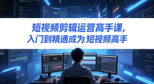 短视频剪辑运营高手课，入门到精通成为短视频高手网赚项目-副业赚钱-互联网创业-资源整合八方网创