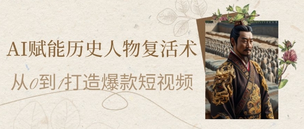 AI赋能历史人物复活术：从0到1打造爆款短视频，7天涨粉10W，小白也能月入过1W网赚项目-副业赚钱-互联网创业-资源整合八方网创