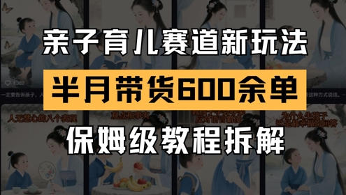 AI亲子育儿赛道新玩法，新号半个月带货600多单，保姆级教程拆解网赚项目-副业赚钱-互联网创业-资源整合八方网创