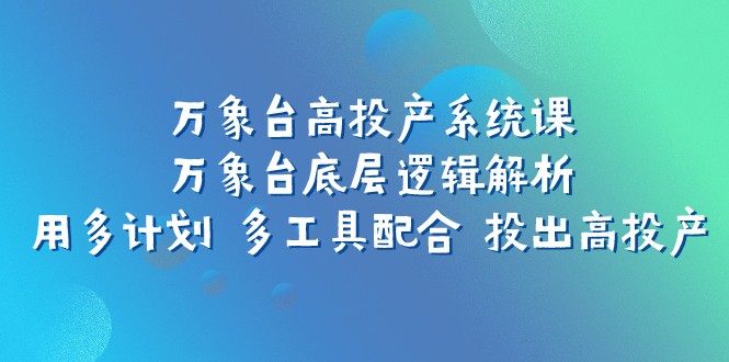 万象台高投产系统课：万象台底层逻辑解析 用多计划 多工具配合 投出高投产网赚项目-副业赚钱-互联网创业-资源整合八方网创